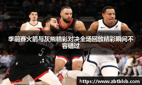 季前赛火箭与灰熊精彩对决全场回放精彩瞬间不容错过