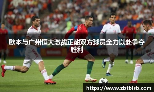 欧本与广州恒大激战正酣双方球员全力以赴争夺胜利