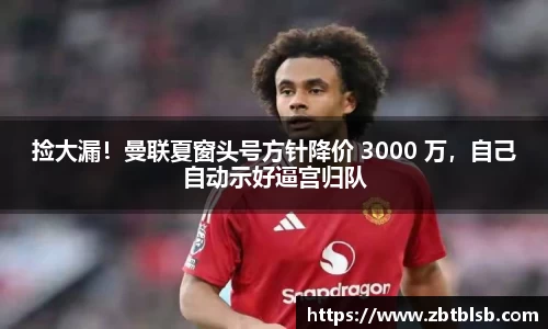 捡大漏！曼联夏窗头号方针降价 3000 万，自己自动示好逼宫归队