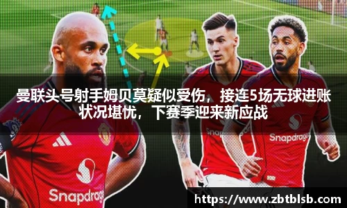 曼联头号射手姆贝莫疑似受伤，接连5场无球进账状况堪忧，下赛季迎来新应战